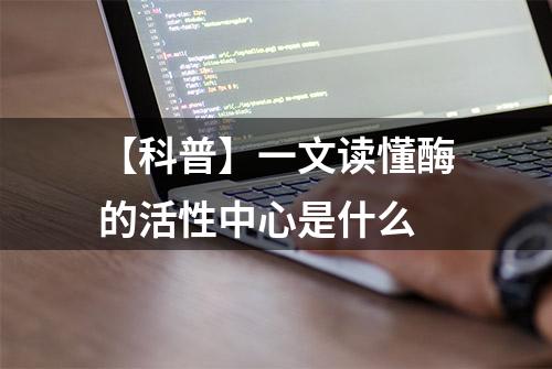 【科普】一文读懂酶的活性中心是什么