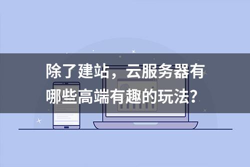 除了建站，云服务器有哪些高端有趣的玩法？