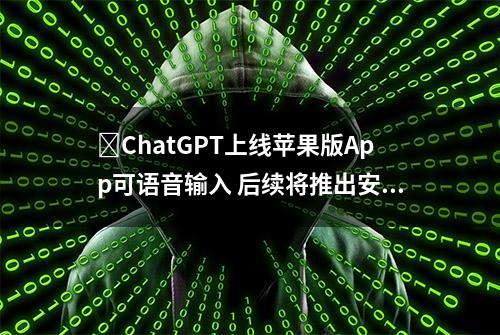 ​ChatGPT上线苹果版App可语音输入 后续将推出安卓版