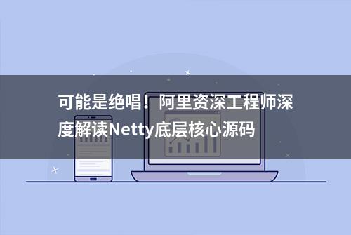 可能是绝唱！阿里资深工程师深度解读Netty底层核心源码