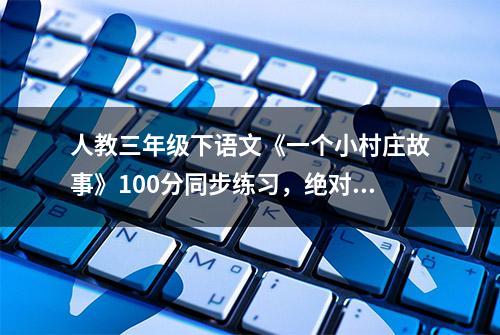 人教三年级下语文《一个小村庄故事》100分同步练习，绝对干货！