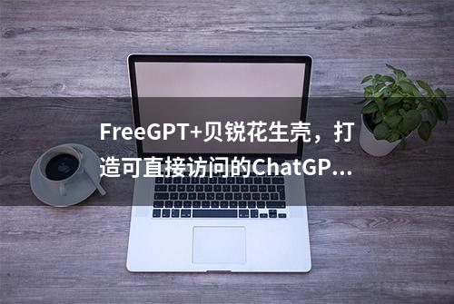 FreeGPT+贝锐花生壳，打造可直接访问的ChatGPT