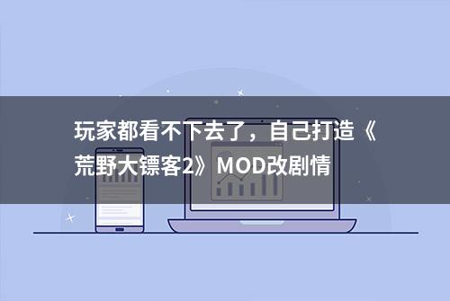 玩家都看不下去了，自己打造《荒野大镖客2》MOD改剧情