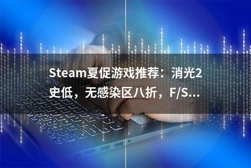 Steam夏促游戏推荐：消光2史低，无感染区八折，F/SR全部新史低