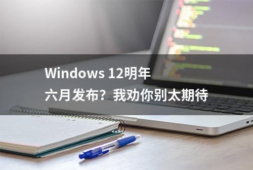 Windows 12明年六月发布？我劝你别太期待