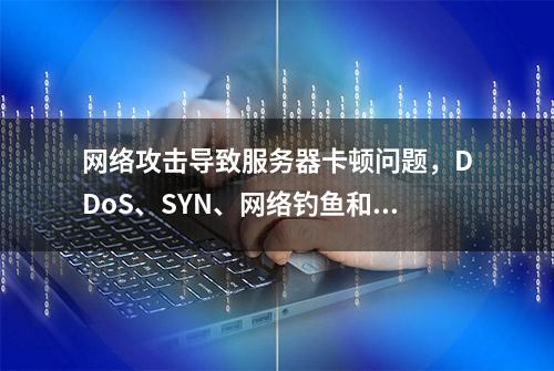 网络攻击导致服务器卡顿问题，DDoS、SYN、网络钓鱼和恶意软件