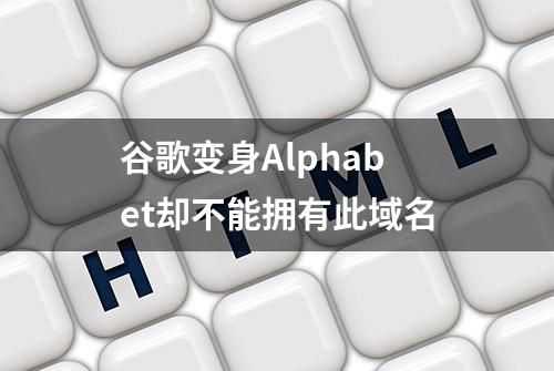 谷歌变身Alphabet却不能拥有此域名