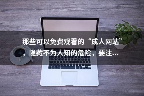 那些可以免费观看的“成人网站”，隐藏不为人知的危险，要注意了