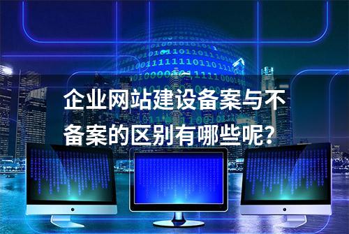 企业网站建设备案与不备案的区别有哪些呢？