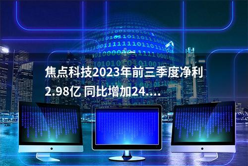 焦点科技2023年前三季度净利2.98亿 同比增加24.69%