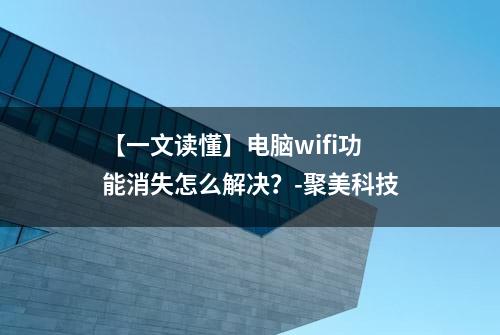 【一文读懂】电脑wifi功能消失怎么解决？-聚美科技