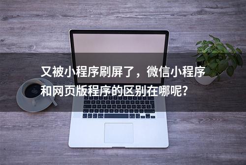 又被小程序刷屏了，微信小程序和网页版程序的区别在哪呢？