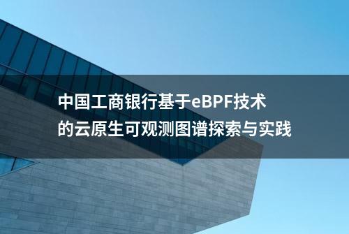 中国工商银行基于eBPF技术的云原生可观测图谱探索与实践