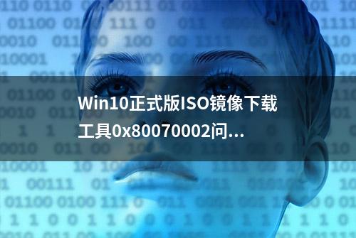 Win10正式版ISO镜像下载工具0x80070002问题解决方案