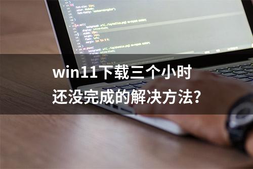 win11下载三个小时还没完成的解决方法？