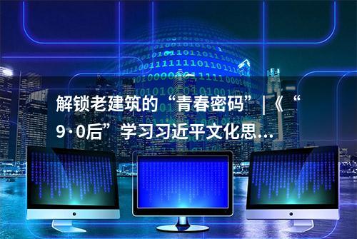 解锁老建筑的“青春密码”|《“9·0后”学习习近平文化思想》系列短视频正式上线啦！