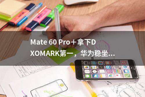 Mate 60 Pro＋拿下DXOMARK第一，华为稳坐移动影像第一阵营