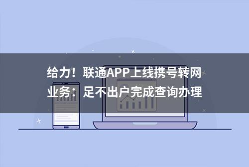 给力！联通APP上线携号转网业务：足不出户完成查询办理