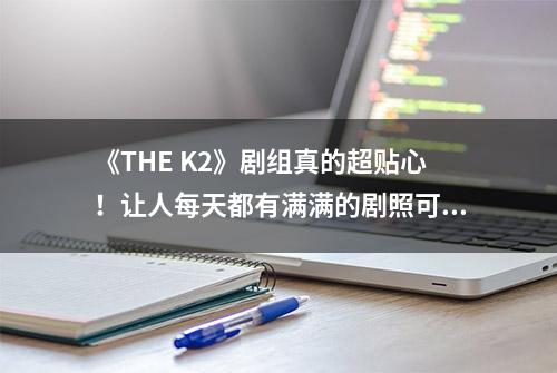 《THE K2》剧组真的超贴心！让人每天都有满满的剧照可以收藏！