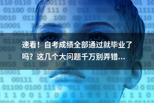 速看！自考成绩全部通过就毕业了吗？这几个大问题千万别弄错了！