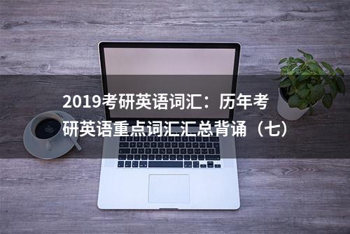 2019考研英语词汇：历年考研英语重点词汇汇总背诵（七）