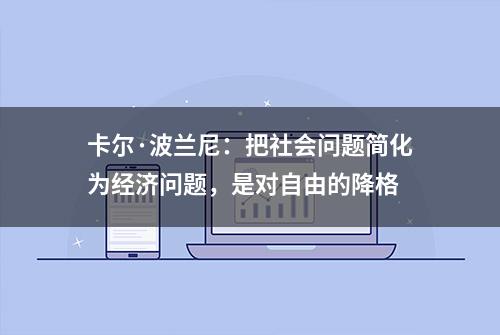 卡尔·波兰尼：把社会问题简化为经济问题，是对自由的降格