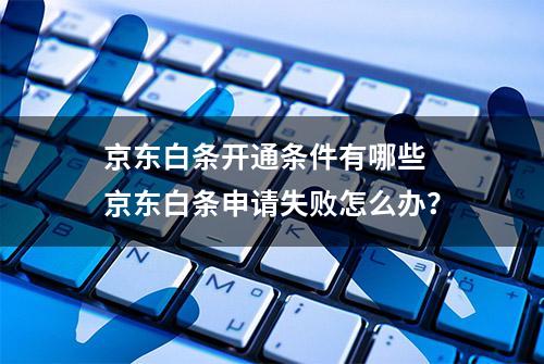 京东白条开通条件有哪些 京东白条申请失败怎么办？