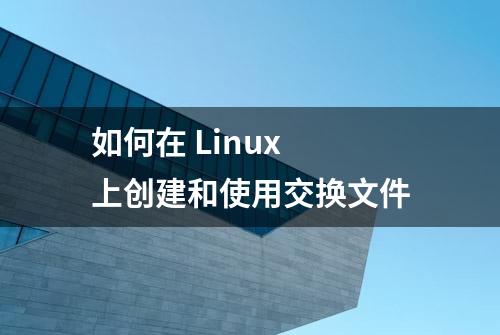 如何在 Linux 上创建和使用交换文件