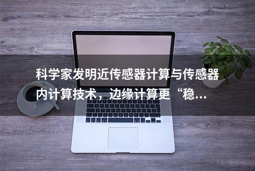 科学家发明近传感器计算与传感器内计算技术，边缘计算更“稳”