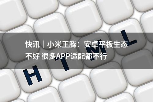 快讯｜小米王腾：安卓平板生态不好 很多APP适配都不行