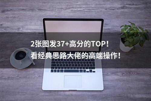 2张图发37+高分的TOP！看经典思路大佬的高端操作！