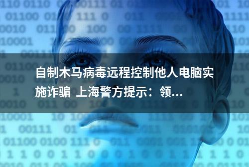 自制木马病毒远程控制他人电脑实施诈骗  上海警方提示：领导在网络中要求转账，务必电话或当面核实