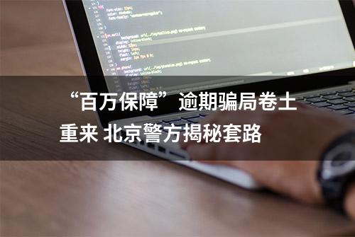 “百万保障”逾期骗局卷土重来 北京警方揭秘套路