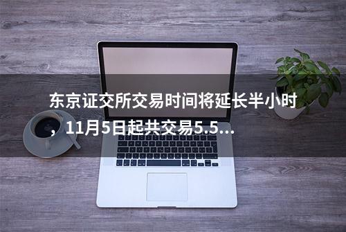 东京证交所交易时间将延长半小时，11月5日起共交易5.5小时