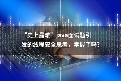 “史上最难”java面试题引发的线程安全思考，掌握了吗？