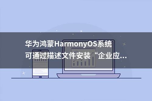 华为鸿蒙HarmonyOS系统可通过描述文件安装“企业应用”