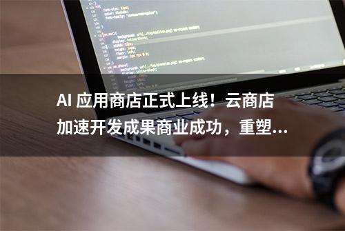 AI 应用商店正式上线！云商店加速开发成果商业成功，重塑企业数智化升级之旅