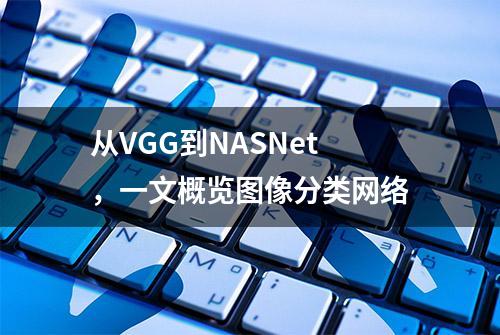 从VGG到NASNet，一文概览图像分类网络