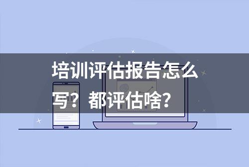 培训评估报告怎么写？都评估啥？