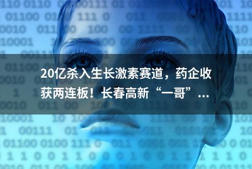 20亿杀入生长激素赛道，药企收获两连板！长春高新“一哥”地位悬了？