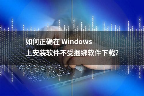 如何正确在 Windows 上安装软件不受捆绑软件下载？