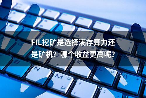 FIL挖矿是选择满存算力还是矿机？哪个收益更高呢？