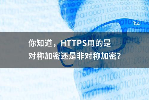 你知道，HTTPS用的是对称加密还是非对称加密？