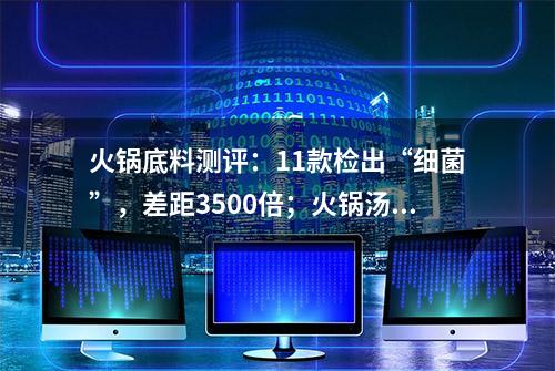 火锅底料测评：11款检出“细菌”，差距3500倍；火锅汤含亚硝酸盐不能喝？