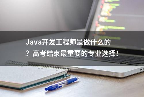 Java开发工程师是做什么的？高考结束最重要的专业选择！