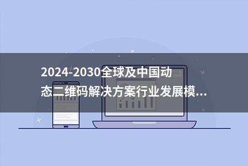 2024-2030全球及中国动态二维码解决方案行业发展模式及前景战略