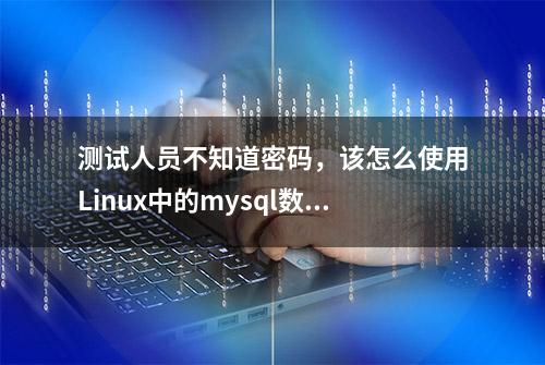 测试人员不知道密码，该怎么使用Linux中的mysql数据库？