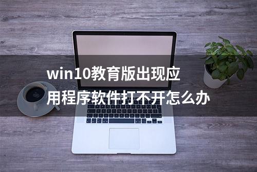 win10教育版出现应用程序软件打不开怎么办