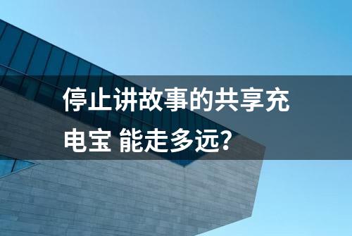 停止讲故事的共享充电宝 能走多远？