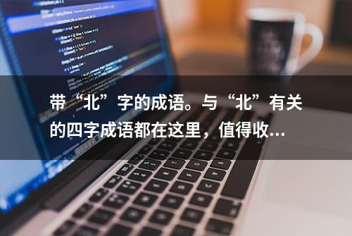 带“北”字的成语。与“北”有关的四字成语都在这里，值得收藏